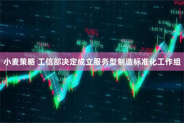 小麦策略 工信部决定成立服务型制造标准化工作组