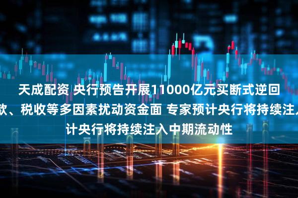 天成配资 央行预告开展11000亿元买断式逆回购 政府债缴款、税收等多因素扰动资金面 专家预计央行将持续注入中期流动性