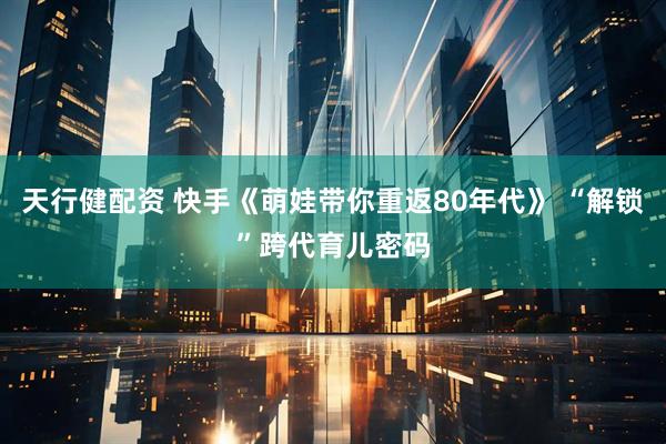 天行健配资 快手《萌娃带你重返80年代》 “解锁”跨代育儿密码