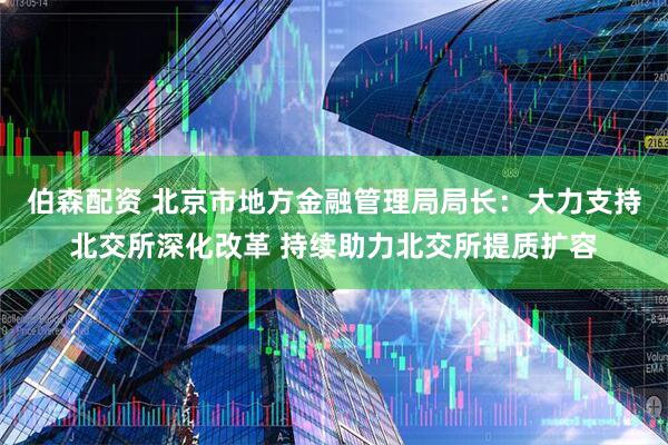 伯森配资 北京市地方金融管理局局长：大力支持北交所深化改革 持续助力北交所提质扩容