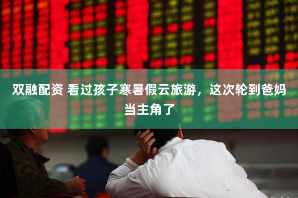 双融配资 看过孩子寒暑假云旅游，这次轮到爸妈当主角了