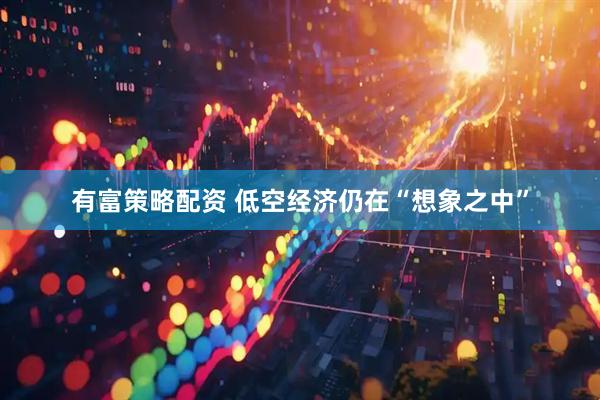 有富策略配资 低空经济仍在“想象之中”