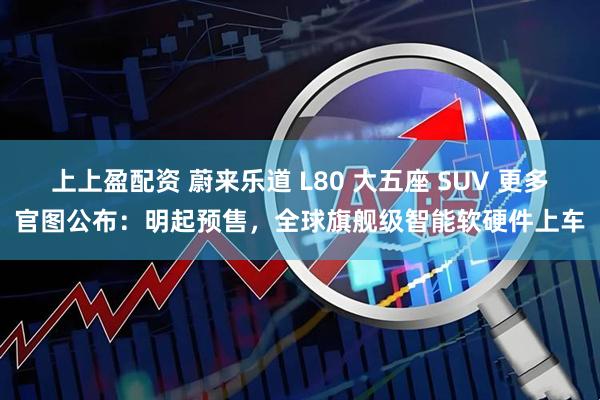 上上盈配资 蔚来乐道 L80 大五座 SUV 更多官图公布：明起预售，全球旗舰级智能软硬件上车